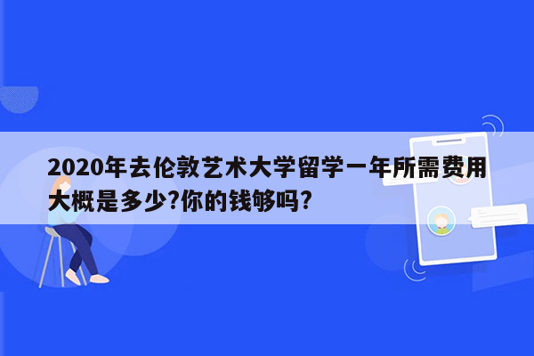 2020年去伦敦艺术大学留学一年所需费用大概是多少?你的钱够吗?