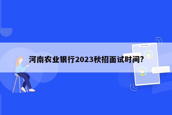 河南农业银行2023秋招面试时间?