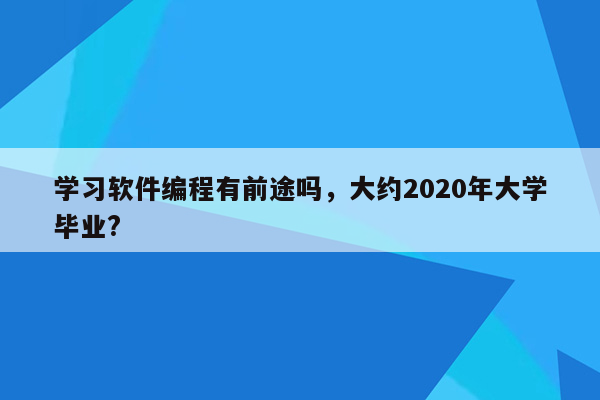 学习软件编程有前途吗，大约2020年大学毕业?