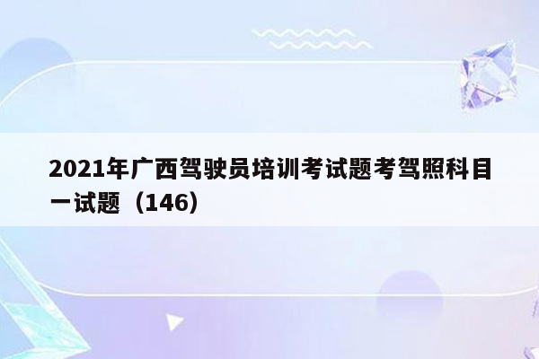 2021年广西驾驶员培训考试题考驾照科目一试题（146）