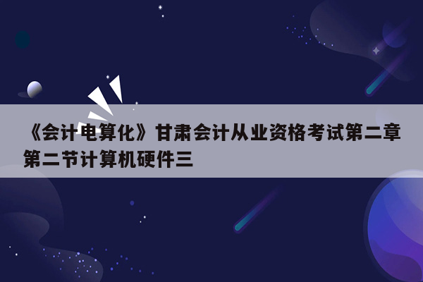 《会计电算化》甘肃会计从业资格考试第二章第二节计算机硬件三