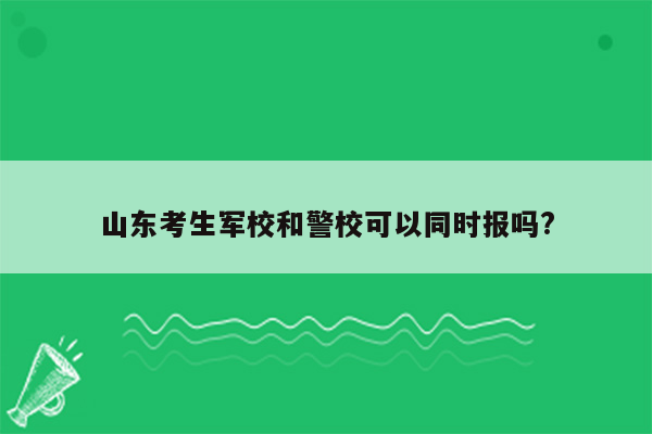 山东考生军校和警校可以同时报吗?