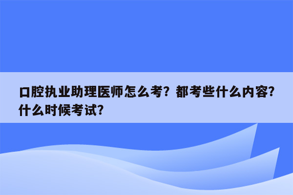 口腔执业助理医师怎么考？都考些什么内容？什么时候考试？