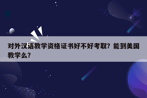 对外汉语教学资格证书好不好考取？能到美国教学么？