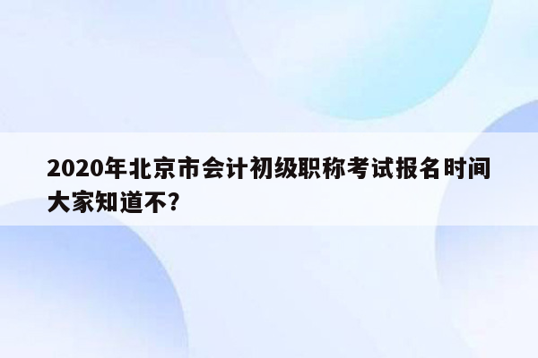 2020年北京市会计初级职称考试报名时间大家知道不？