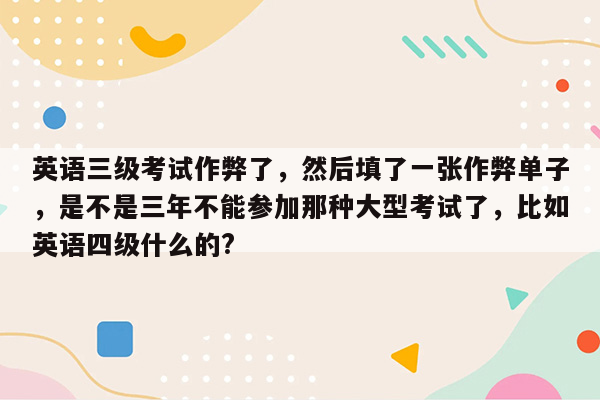 英语三级考试作弊了，然后填了一张作弊单子，是不是三年不能参加那种大型考试了，比如英语四级什么的?