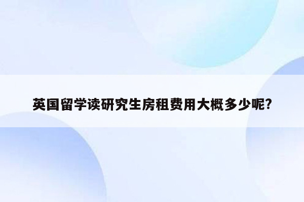 英国留学读研究生房租费用大概多少呢?