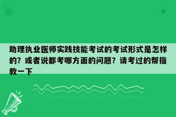 助理执业医师实践技能考试的考试形式是怎样的？或者说都考哪方面的问题？请考过的帮指教一下