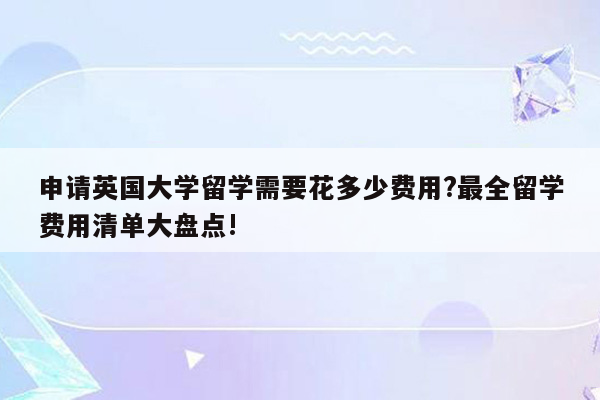 申请英国大学留学需要花多少费用?最全留学费用清单大盘点!