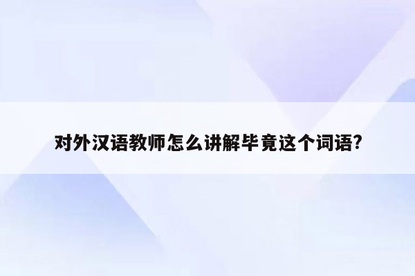 对外汉语教师怎么讲解毕竟这个词语?