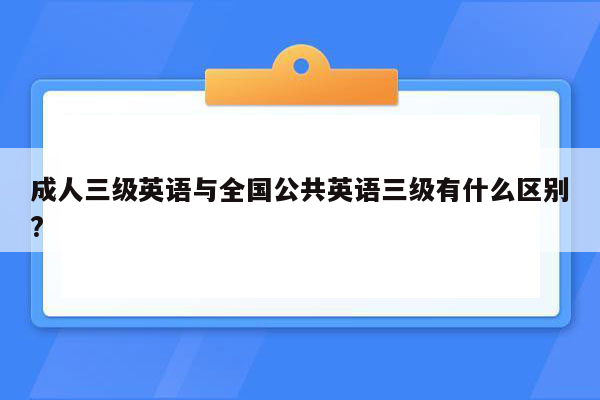 成人三级英语与全国公共英语三级有什么区别?