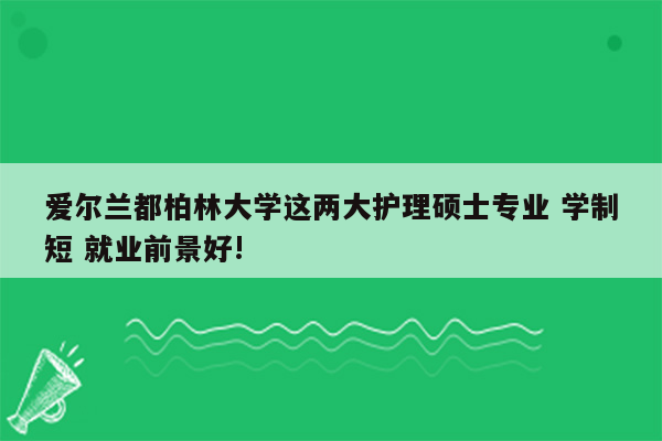 爱尔兰都柏林大学这两大护理硕士专业 学制短 就业前景好!