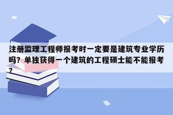 注册监理工程师报考时一定要是建筑专业学历吗？单独获得一个建筑的工程硕士能不能报考？