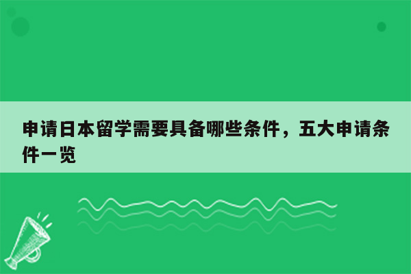 申请日本留学需要具备哪些条件，五大申请条件一览