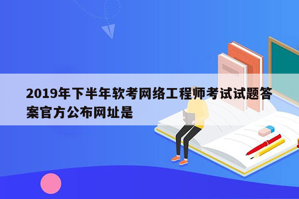 2019年下半年软考网络工程师考试试题答案官方公布网址是