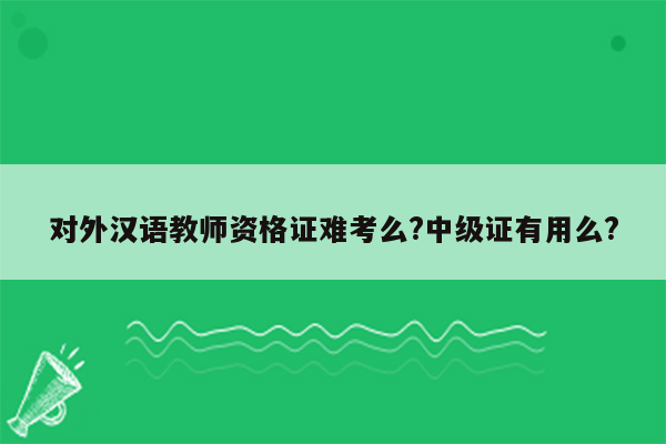 对外汉语教师资格证难考么?中级证有用么?