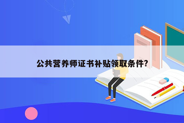 公共营养师证书补贴领取条件?