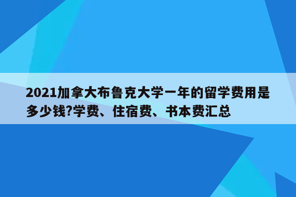 2021加拿大布鲁克大学一年的留学费用是多少钱?学费、住宿费、书本费汇总