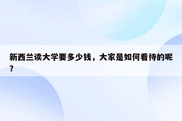 新西兰读大学要多少钱，大家是如何看待的呢？