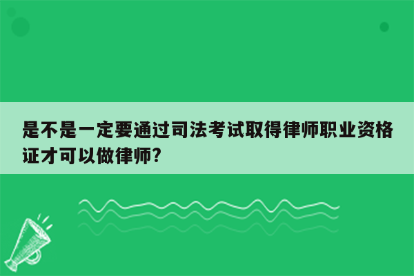 是不是一定要通过司法考试取得律师职业资格证才可以做律师?