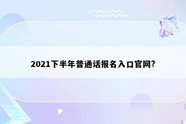 2021下半年普通话报名入口官网?