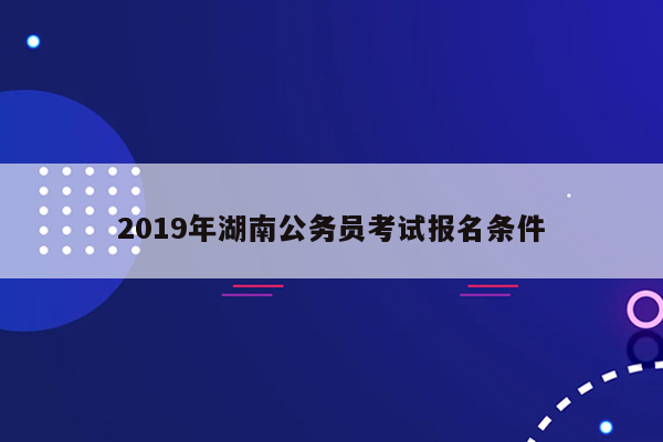 2019年湖南公务员考试报名条件