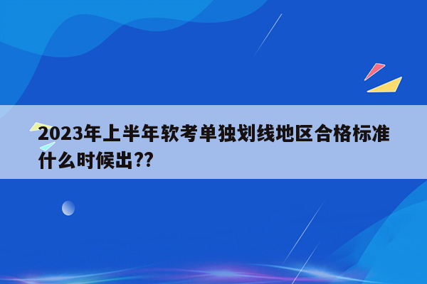 2023年上半年软考单独划线地区合格标准什么时候出??