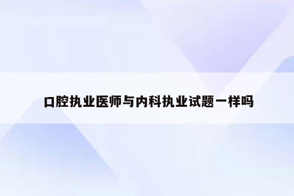 口腔执业医师与内科执业试题一样吗