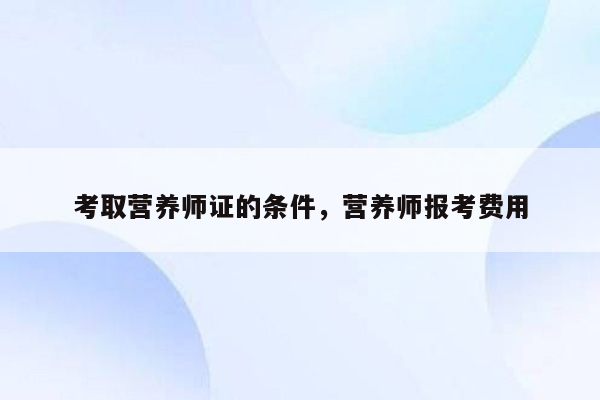 考取营养师证的条件，营养师报考费用