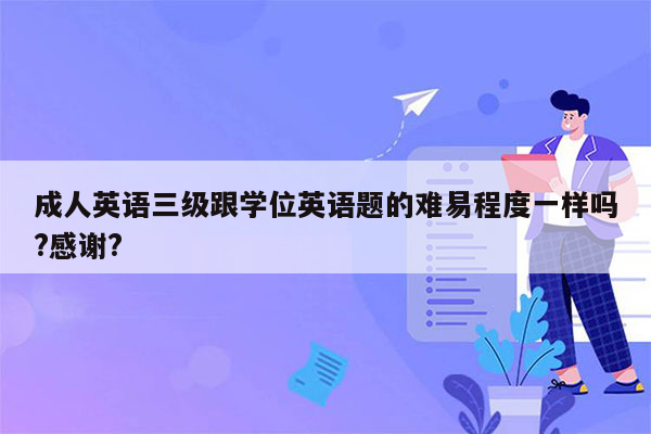 成人英语三级跟学位英语题的难易程度一样吗?感谢?