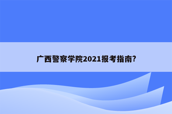 广西警察学院2021报考指南?