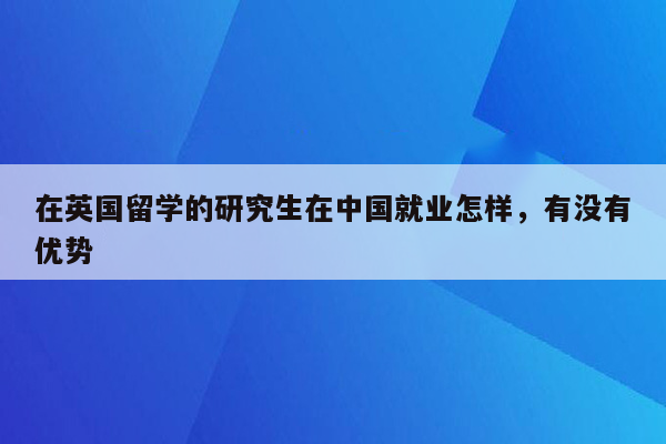 在英国留学的研究生在中国就业怎样，有没有优势