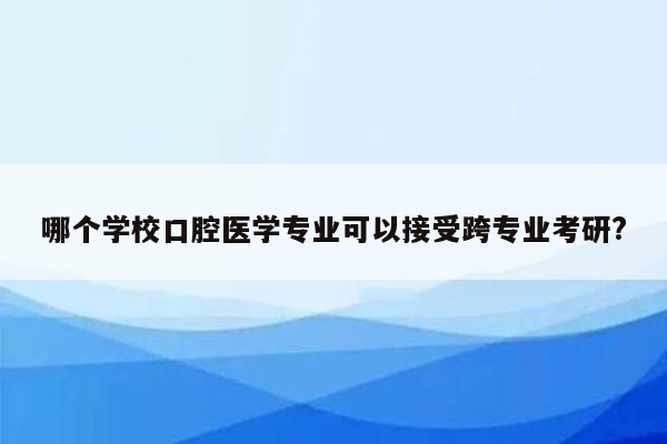 哪个学校口腔医学专业可以接受跨专业考研?