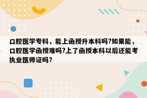 口腔医学专科，能上函授升本科吗?如果能，口腔医学函授难吗?上了函授本科以后还能考执业医师证吗?