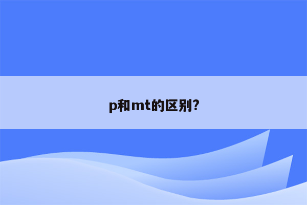 p和mt的区别?