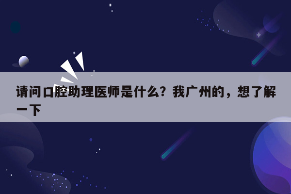 请问口腔助理医师是什么？我广州的，想了解一下