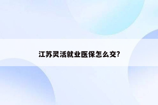 江苏灵活就业医保怎么交?