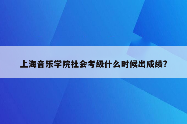 上海音乐学院社会考级什么时候出成绩?