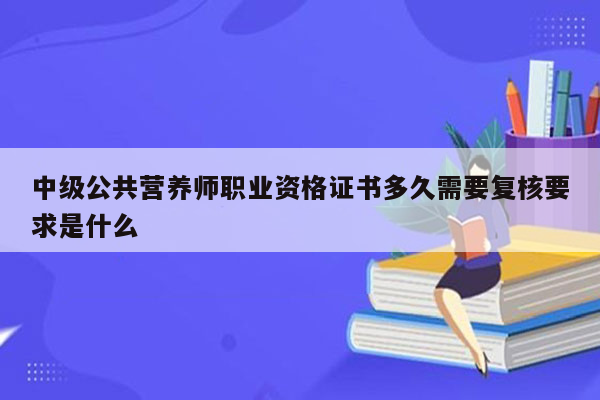 中级公共营养师职业资格证书多久需要复核要求是什么