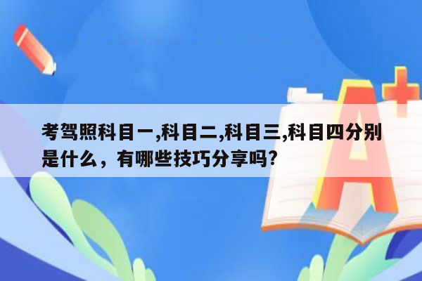 考驾照科目一,科目二,科目三,科目四分别是什么，有哪些技巧分享吗?