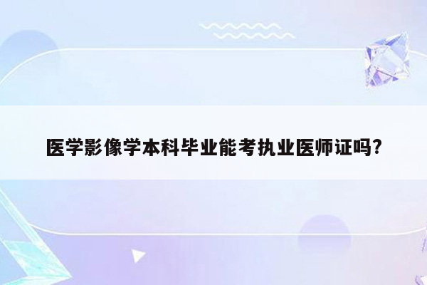 医学影像学本科毕业能考执业医师证吗?