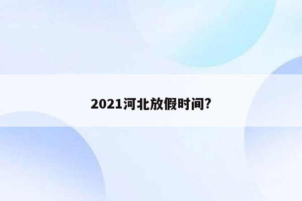 2021河北放假时间?