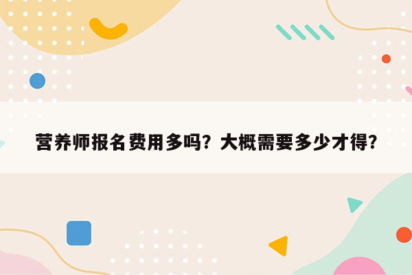 营养师报名费用多吗？大概需要多少才得？