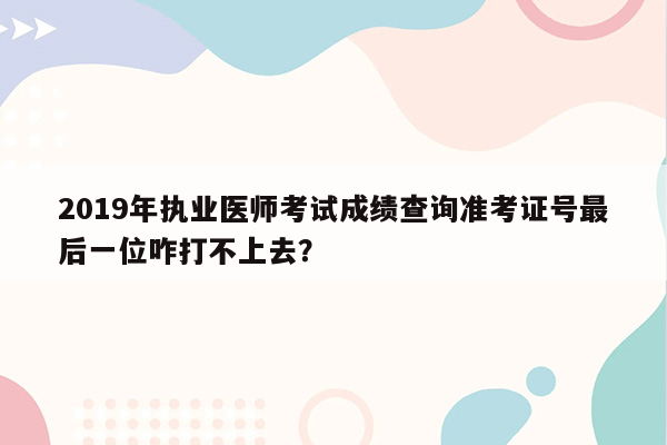 2019年执业医师考试成绩查询准考证号最后一位咋打不上去？