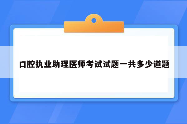 口腔执业助理医师考试试题一共多少道题