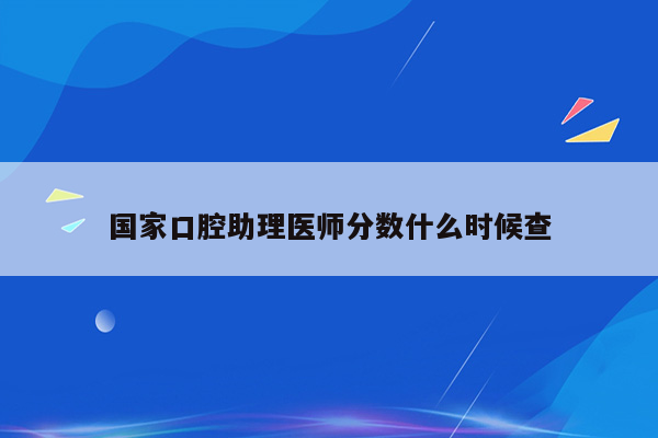 国家口腔助理医师分数什么时候查