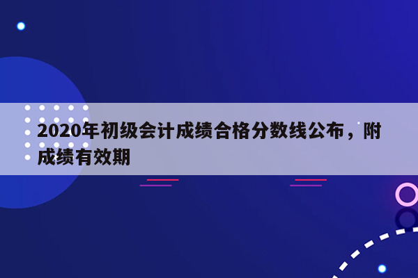 2020年初级会计成绩合格分数线公布，附成绩有效期