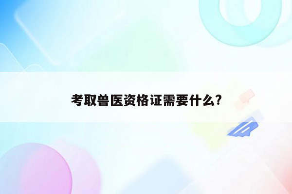 考取兽医资格证需要什么?