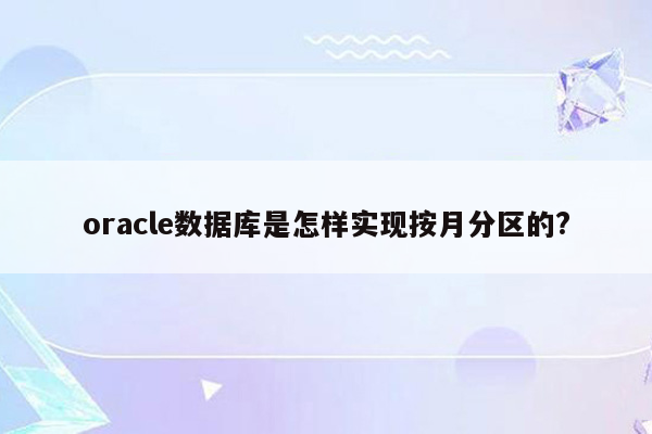 oracle数据库是怎样实现按月分区的?