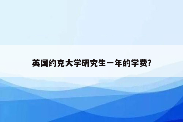 英国约克大学研究生一年的学费?